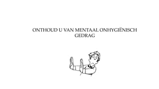 ONTHOUD U VAN MENTAAL ONHYGIËNISCH
GEDRAG
 