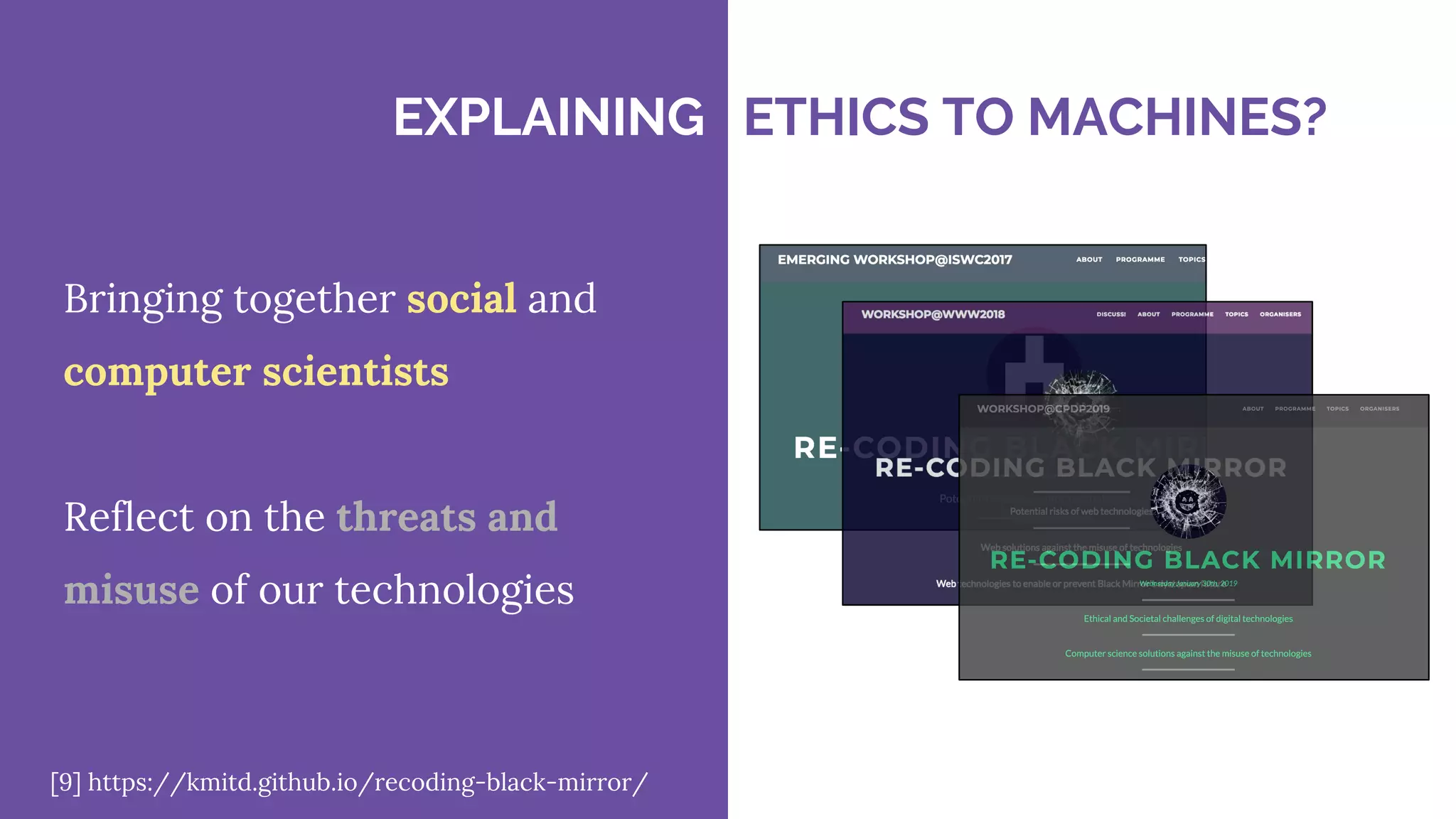 Bringing together social and
computer scientists
Reflect on the threats and
misuse of our technologies
[9] https://kmitd.github.io/recoding-black-mirror/
EXPLAINING ETHICS TO MACHINES?
 