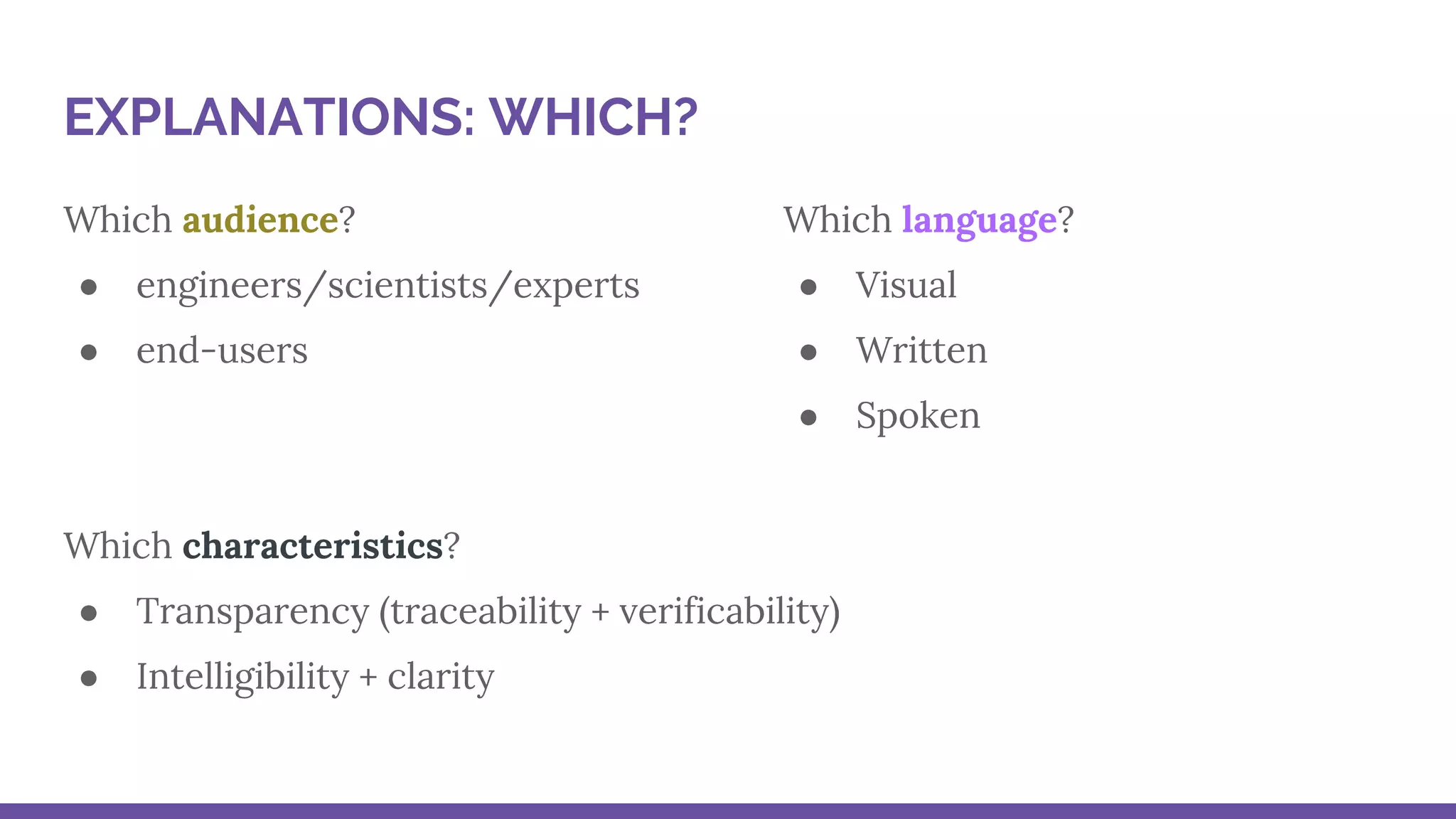 Which audience?
● engineers/scientists/experts
● end-users
Which characteristics?
● Transparency (traceability + verificability)
● Intelligibility + clarity
EXPLANATIONS: WHICH?
Which language?
● Visual
● Written
● Spoken
 