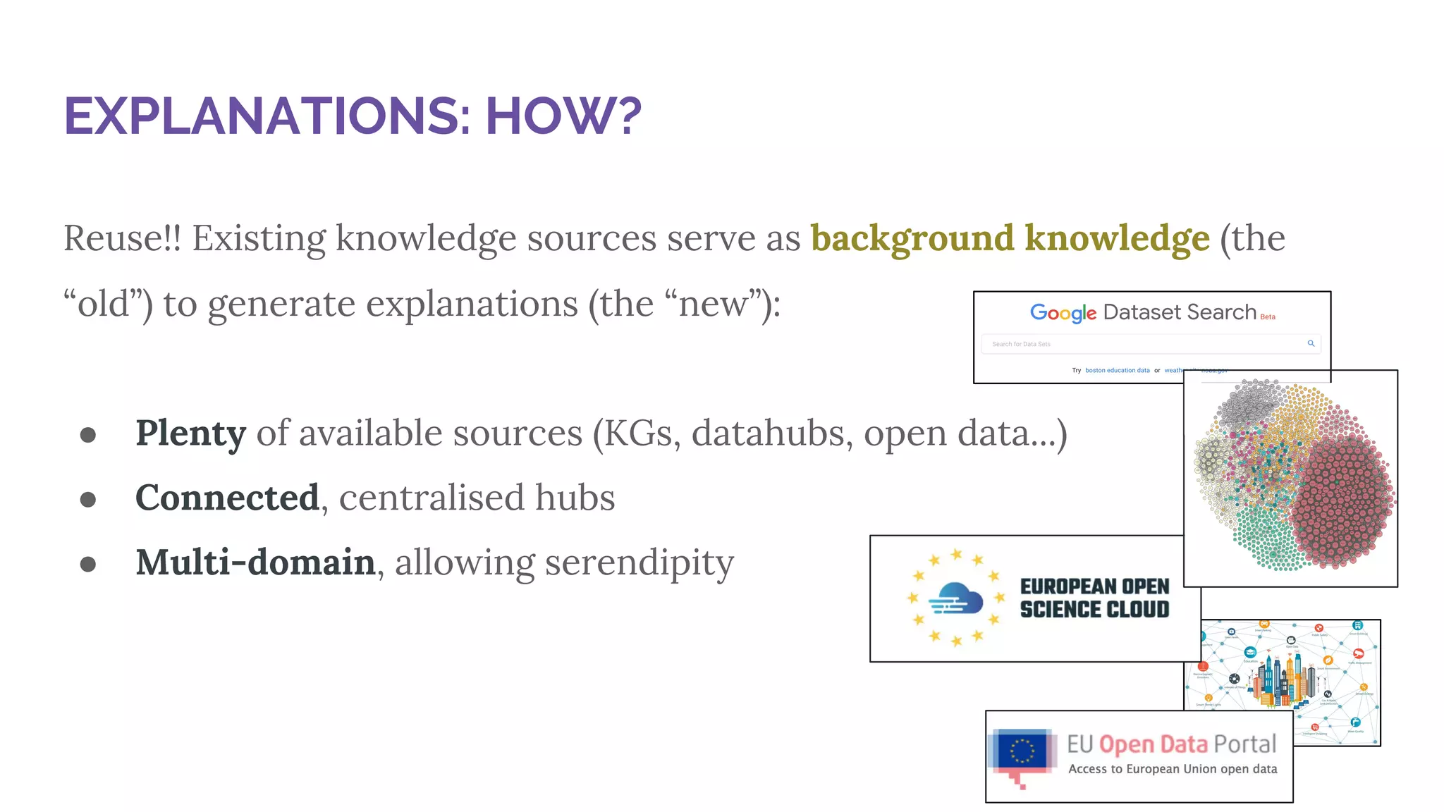 Reuse!! Existing knowledge sources serve as background knowledge (the
“old”) to generate explanations (the “new”):
● Plenty of available sources (KGs, datahubs, open data...)
● Connected, centralised hubs
● Multi-domain, allowing serendipity
EXPLANATIONS: HOW?
 