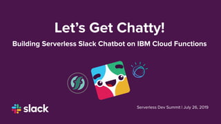 Let’s Get Chatty!
Building Serverless Slack Chatbot on IBM Cloud Functions
Serverless Dev Summit | July 26, 2019
 