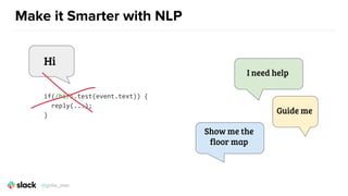 Make it Smarter with NLP
if(/hi/i.test(event.text)) {
reply(...);
}
Hi
I need help
Guide me
Show me the
floor map
@girlie_mac
 