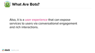 Also, it is a user experience that can expose
services to users via conversational engagement
and rich interactions.
What Are Bots?
@girlie_mac
 