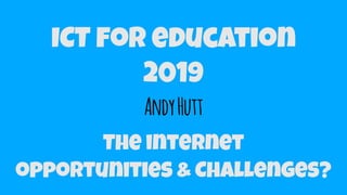 AndyHutt
ICT for education
2019
The internet
opportunities & Challenges?
 