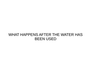 WHAT HAPPENS AFTER THE WATER HAS
BEEN USED
 