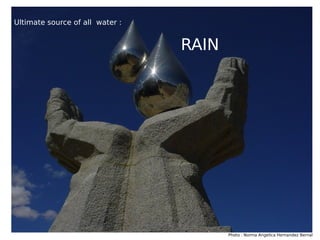 Photo : Norma Angelica Hernandez Bernal
Ultimate source of all water :
RAIN
 