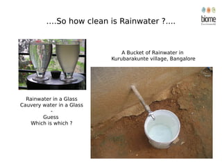….So how clean is Rainwater ?....
Rainwater in a Glass
Cauvery water in a Glass
-
Guess
Which is which ?
A Bucket of Rainwater in
Kurubarakunte village, Bangalore
 