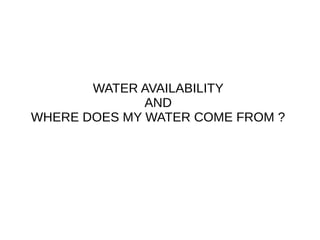 WATER AVAILABILITY
AND
WHERE DOES MY WATER COME FROM ?
 