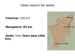 Cities search for water
•Chennai: 235 km
•Bangalore: 95 km
•Delhi: from Tehri dam (450
km).
Chennai
Veeranam lake
Map of Tamil Nadu
 