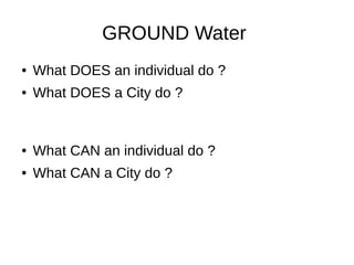 GROUND Water
● What DOES an individual do ?
● What DOES a City do ?
● What CAN an individual do ?
● What CAN a City do ?
 