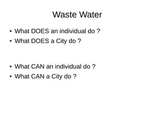 Waste Water
● What DOES an individual do ?
● What DOES a City do ?
● What CAN an individual do ?
● What CAN a City do ?
 