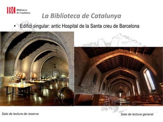 La Biblioteca de Catalunya
• Edifici singular: antic Hospital de la Santa creu de Barcelona
Sala de lectura de reserva Sala de lectura general
 