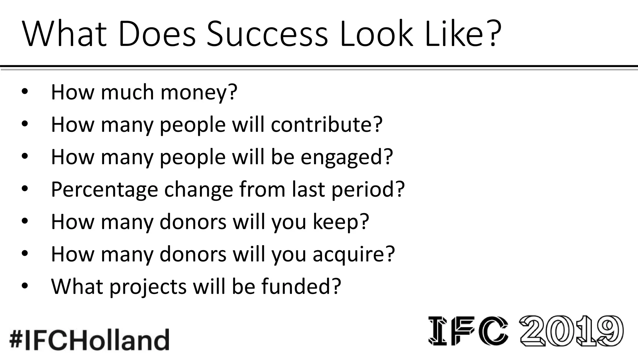 What Does Success Look Like?
• How much money?
• How many people will contribute?
• How many people will be engaged?
• Percentage change from last period?
• How many donors will you keep?
• How many donors will you acquire?
• What projects will be funded?
 