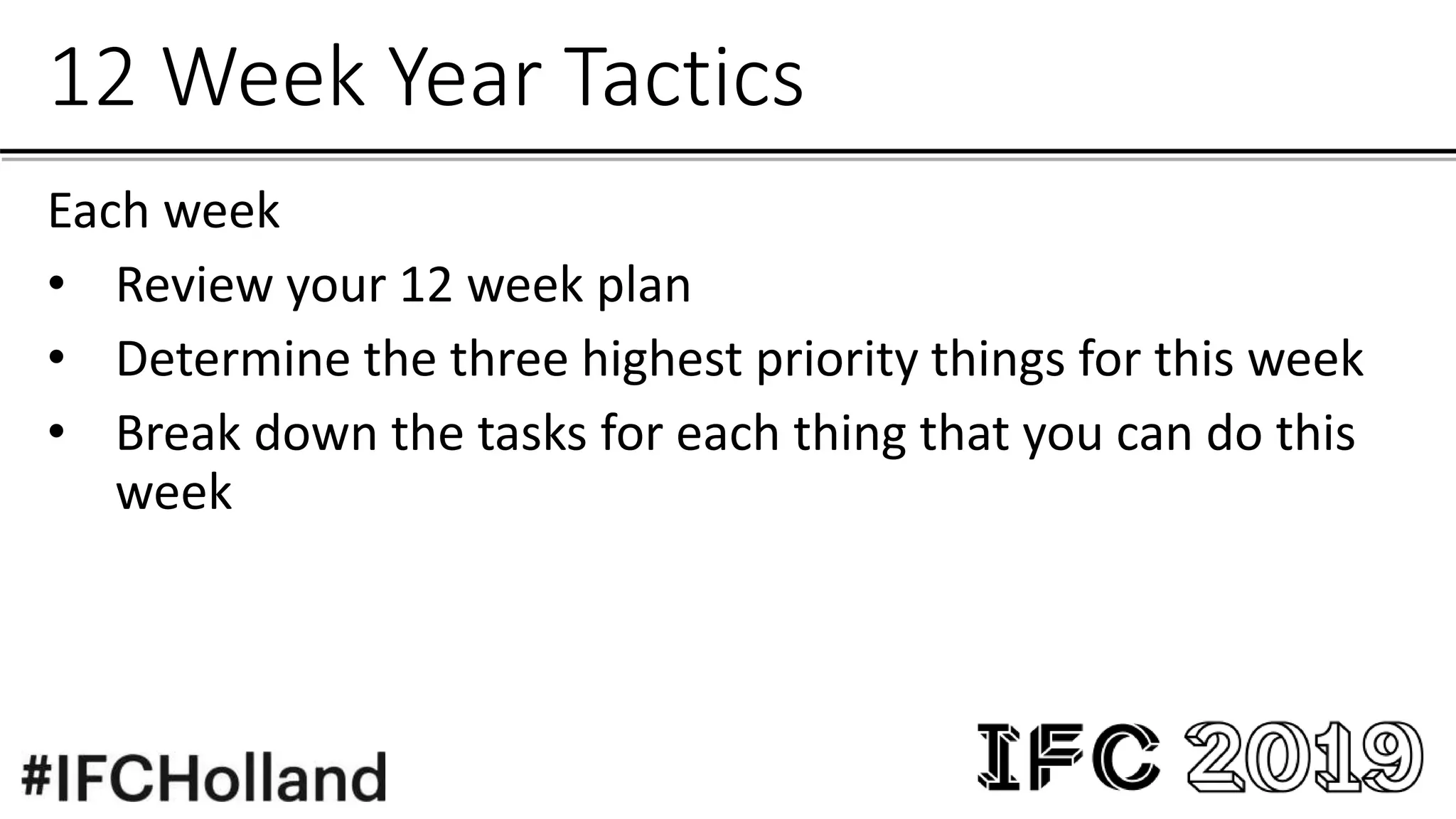 12 Week Year Tactics
Each week
• Review your 12 week plan
• Determine the three highest priority things for this week
• Break down the tasks for each thing that you can do this
week
 