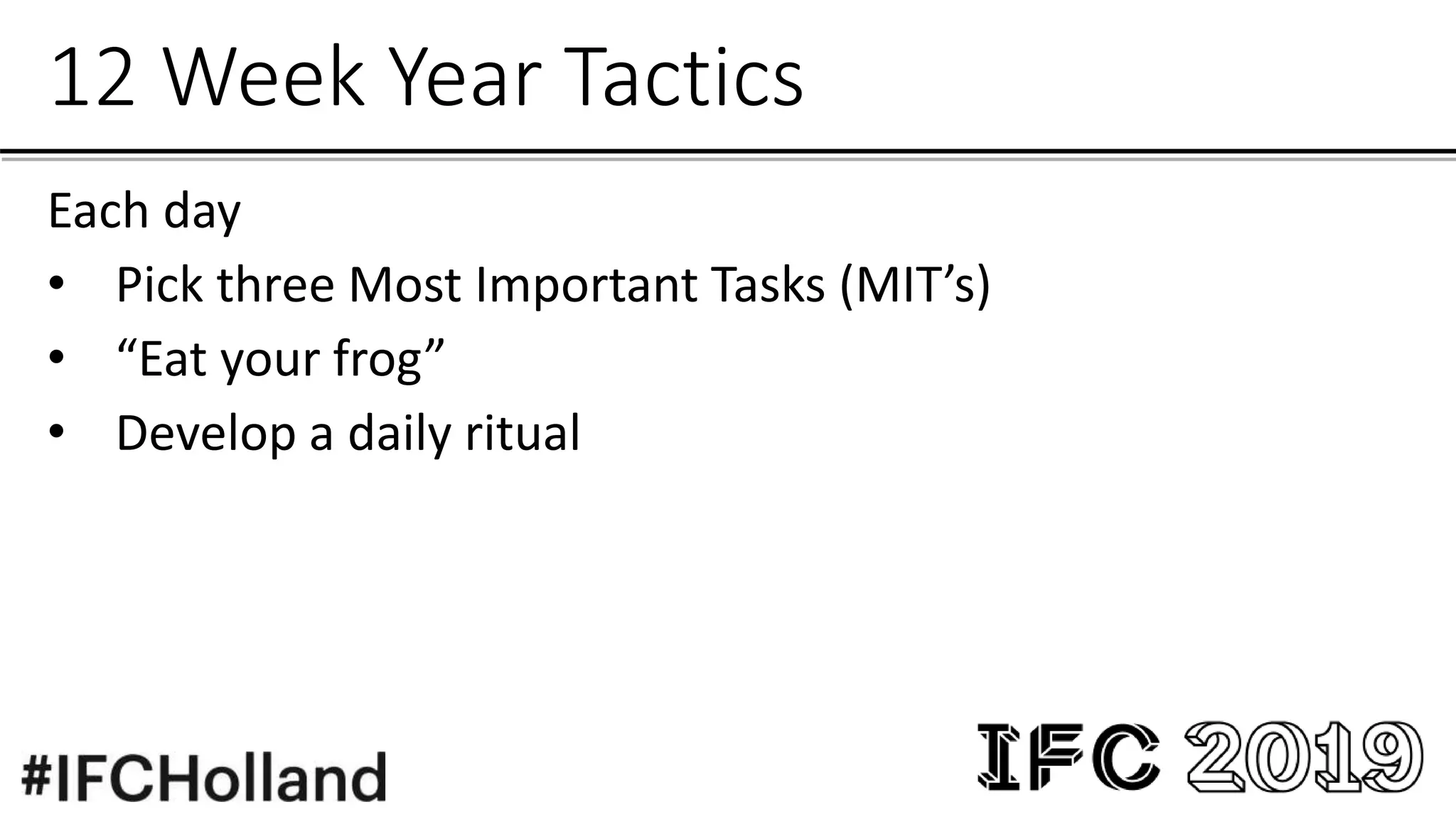 12 Week Year Tactics
Each day
• Pick three Most Important Tasks (MIT’s)
• “Eat your frog”
• Develop a daily ritual
 