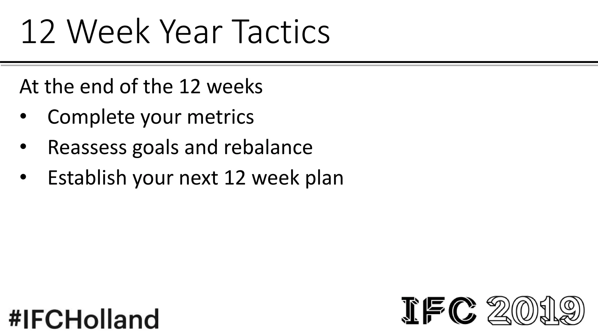 12 Week Year Tactics
At the end of the 12 weeks
• Complete your metrics
• Reassess goals and rebalance
• Establish your next 12 week plan
 