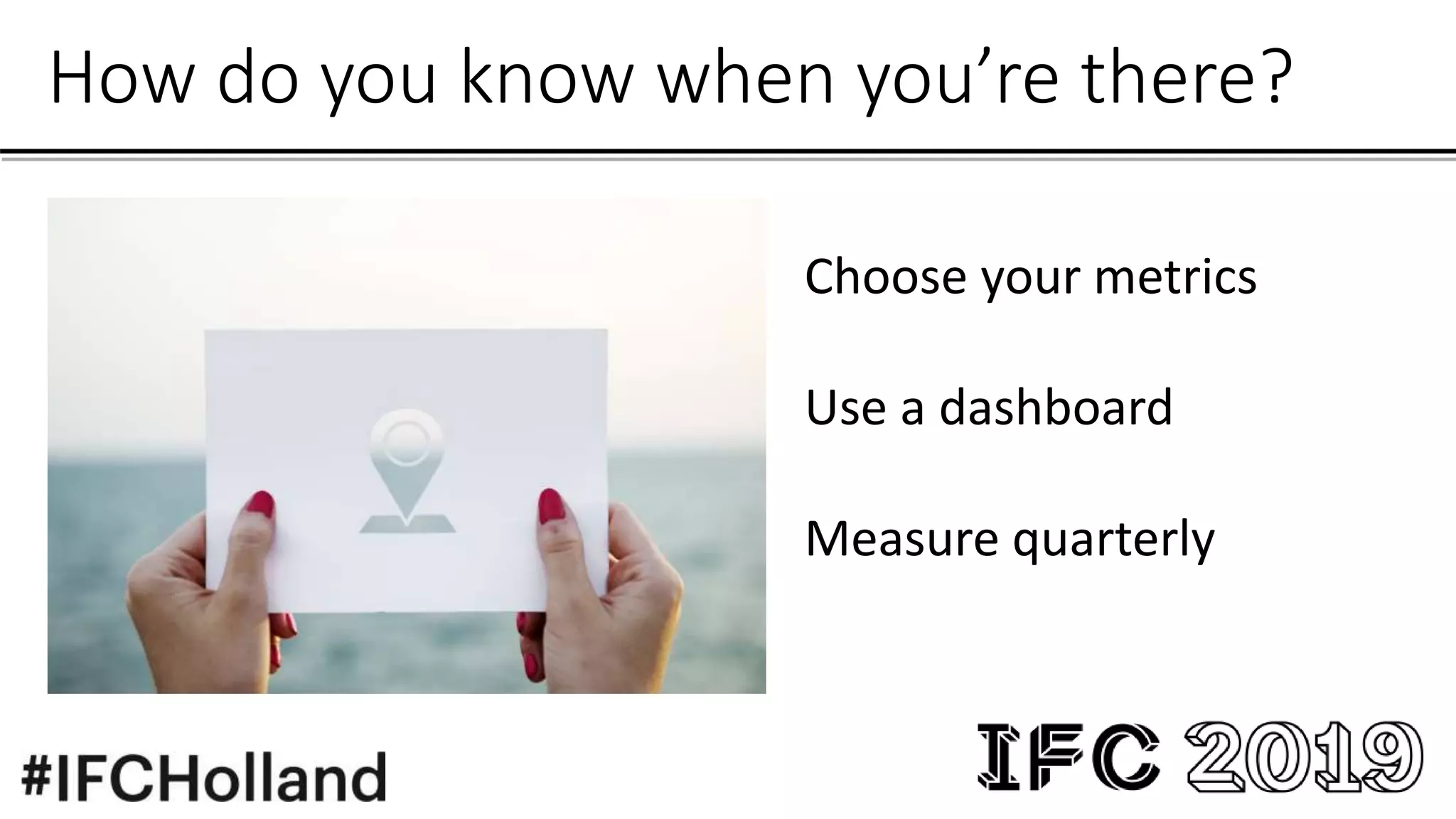 How do you know when you’re there?
Choose your metrics
Use a dashboard
Measure quarterly
 