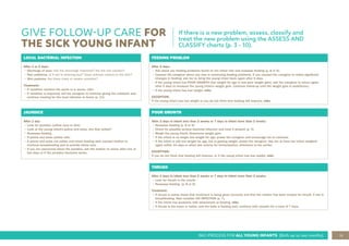 15
IMCI PROCESS FOR ALL YOUNG INFANTS (Birth up to two months)
GIVE FOLLOW-UP CARE FOR
THE SICK YOUNG INFANT
If there is a new problem, assess, classify and
treat the new problem using the ASSESS AND
CLASSIFY charts (p. 3 - 10).
LOCAL BACTERIAL INFECTION
After 1 or 2 days:
• Discharge of eyes: has the discharge improved? Are the lids swollen?
• Red umbilicus: Is it red or draining pus? Does redness extend to the skin?
• Skin pustules: Are there many or severe pustules?
Treatment:
• If condition remains the same or is worse, refer.
• If condition is improved, tell the caregiver to continue giving the antibiotic and
continue treating for the local infection at home (p. 13).
FEEDING PROBLEM
After 2 days:
• Ask about any feeding problems found on the initial visit and reassess feeding (p. 8 or 9).
• Counsel the caregiver about any new or continuing feeding problems. If you counsel the caregiver to make significant
changes in feeding, ask her to bring the young infant back again after 5 days.
• If the young infant has POOR GROWTH (low weight for age or has poor weight gain), ask the caregiver to return again
after 5 days to measure the young infant’s weight gain. Continue follow-up until the weight gain is satisfactory.
• If the young infant has lost weight, refer.
EXCEPTION:
If the young infant has lost weight or you do not think that feeding will improve, refer.
JAUNDICE
After 1 day:
• Look for jaundice (yellow eyes or skin)
• Look at the young infant’s palms and soles. Are they yellow?
• Reassess feeding
• If palms and soles yellow, refer
• If palms and soles not yellow and infant feeding well, counsel mother to
continue breastfeeding and to provide home care.
• If you are concerned about the jaundice, ask the mother to return after one or
two days or if the jaundice becomes worse.
POOR GROWTH
After 2 days in infant less than 2 weeks or 7 days in infant more than 2 weeks:
• Reassess feeding (p. 8 or 9).
• Check for possible serious bacterial infection and treat if present (p. 3).
• Weigh the young infant. Determine weight gain.
• If the infant is no longer low weight for age, praise the caregiver and encourage her to continue.
• If the infant is still low weight for age, but is gaining weight, praise the caregiver. Ask her to have her infant weighed
again within 14 days or when she returns for immunisation, whichever is the earlier.
EXCEPTION:
If you do not think that feeding will improve, or if the young infant has lost weight, refer.
THRUSH
After 2 days in infant less than 2 weeks or 7 days in infant more than 2 weeks:
• Look for thrush in the mouth.
• Reassess feeding. (p. 8 or 9).
Treatment:
• If thrush is worse check that treatment is being given correctly, and that the mother has been treated for thrush, if she is
breastfeeding. Also consider HIV INFECTION (p. 7).
• If the infant has problems with attachment or feeding, refer.
• If thrush is the same or better, and the baby is feeding well, continue with nystatin for a total of 7 days.
 