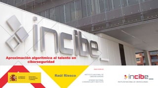 www.incibe.es
INSTITUTO NACIONAL DE
CIBERSEGURIDAD
SPANISH NATIONAL
CYBERSECURITY INSTITUTE
Aproximación algorítmica al talento en
ciberseguridad
Raúl Riesco
 