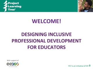 PLT is an initiative of SFI
DESIGNING INCLUSIVE
PROFESSIONAL DEVELOPMENT
FOR EDUCATORS
WELCOME!
With support of
 
