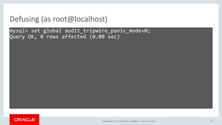Copyright © 2019, Oracle and/or its affiliates. All rights reserved. |
Defusing (as root@localhost)
mysql> set global audit_tripwire_panic_mode=0;
Query OK, 0 rows affected (0.00 sec)
23
 