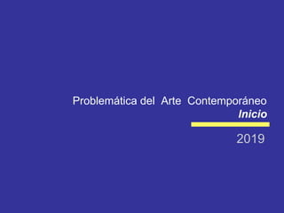 Problemática del Arte Contemporáneo
lnicio
2019
 