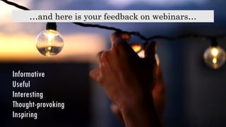 …and here is your feedback on webinars…
Informative
Useful
Interesting
Thought-provoking
Inspiring
 