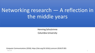 Networking research — A reflection in
the middle years
Henning Schulzrinne
Columbia University
Computer Communications (2018), https://doi.org/10.1016/j.comcom.2018.07.001
10/17/19 1
 
