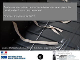 Des instruments de recherche entre transparence et protection
des données à caractère personnel
Forum des archivistes, 3 avril 2019
Violaine Challéat-Fonck , département de la Justice et de l’Intérieur
 