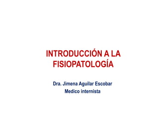 INTRODUCCIÓN A LA
FISIOPATOLOGÍA
Dra. Jimena Aguilar Escobar
Medico internista
 