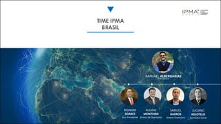 TIME IPMA
BRASIL
RAPHAEL ALBERGARIAS
Presidente
RICARDO
SOARES
Vice Presidente
ALUISIO
MONTEIRO
Diretor de Operações
SAMUEL
BARROS
Diretor Financeiro
LUCIANO
KOLOTELO
Secretário Geral
 