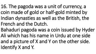 16. The pagoda was a unit of currency, a
coin made of gold or half-gold minted by
Indian dynasties as well as the British,...