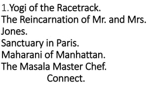 1.Yogi of the Racetrack.
The Reincarnation of Mr. and Mrs.
Jones.
Sanctuary in Paris.
Maharani of Manhattan.
The Masala Ma...