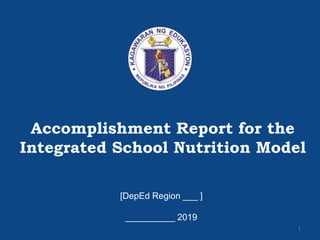 [School Health Division]
Accomplishment Report for the
Integrated School Nutrition Model
[DepEd Region ___ ]
__________ 2019
1
 