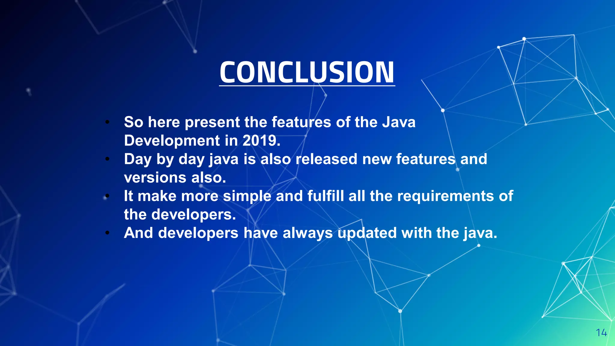 CONCLUSION
14
• So here present the features of the Java
Development in 2019.
• Day by day java is also released new features and
versions also.
• It make more simple and fulfill all the requirements of
the developers.
• And developers have always updated with the java.
 