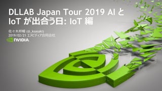 佐々木邦暢 (@_ksasaki)
2019/02/21 エヌビディア合同会社
DLLAB Japan Tour 2019 AI と
IoT が出合う日: IoT 編
 