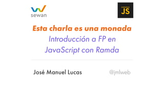José Manuel Lucas @jmlweb
Esta charla es una monada
Introducción a FP en
JavaScript con Ramda
 