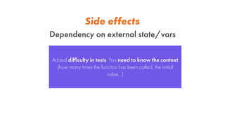 Side effects
Dependency on external state/vars
Added difﬁculty in tests. You need to know the context
(how many times the ...