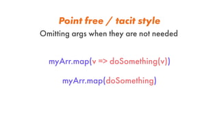 Point free / tacit style
Omitting args when they are not needed
myArr.map(v => doSomething(v))
myArr.map(doSomething)
 