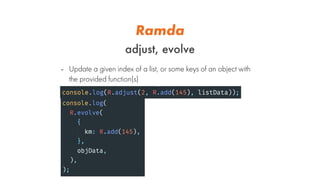 Ramda
adjust, evolve
- Update a given index of a list, or some keys of an object with
the provided function(s)
 