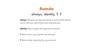 Ramda
always, identity, T, F
- always: Receives an arg and returns a function that always
returns that arg, ignoring the n...