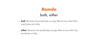 Ramda
both, either
- both: Receives two predicates as args. Returns true when both
predicates are truthy.
- either: Receiv...