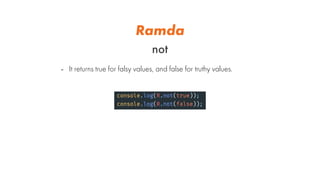 Ramda
not
- It returns true for falsy values, and false for truthy values.
 