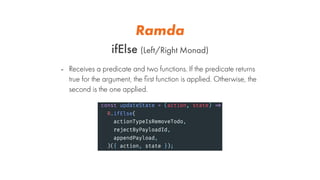 Ramda
ifElse (Left/Right Monad)
- Receives a predicate and two functions. If the predicate returns
true for the argument, ...