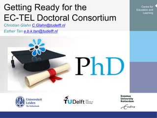 Getting Ready for the
EC-TEL Doctoral Consortium
Christian Glahn C.Glahn@tudelft.nl
Esther Tan e.b.k.tan@tudelft.nl
Centre for
Education and
Learning
 