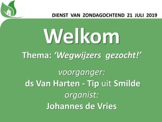 Welkom
Thema: ‘Wegwijzers gezocht!ʼ
voorganger:
ds Van Harten - Tip uit Smilde
organist:
Johannes de Vries
DIENST VAN ZONDAGOCHTEND 21 JULI 2019
 