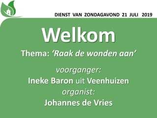 DIENST VAN ZONDAGAVOND 21 JULI 2019
Welkom
Thema: ‘Raak de wonden aanʼ
voorganger:
Ineke Baron uit Veenhuizen
organist:
Johannes de Vries
 