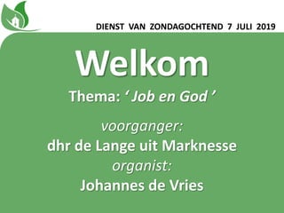 Welkom
Thema: ‘ Job en God ʼ
voorganger:
dhr de Lange uit Marknesse
organist:
Johannes de Vries
DIENST VAN ZONDAGOCHTEND 7 JULI 2019
 