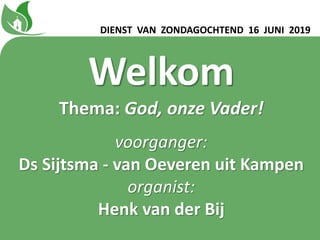 Welkom
Thema: God, onze Vader!
voorganger:
Ds Sijtsma - van Oeveren uit Kampen
organist:
Henk van der Bij
DIENST VAN ZONDAGOCHTEND 16 JUNI 2019
 