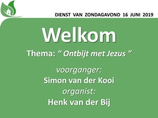 DIENST VAN ZONDAGAVOND 16 JUNI 2019
Welkom
Thema: “ Ontbijt met Jezus ”
voorganger:
Simon van der Kooi
organist:
Henk van der Bij
 